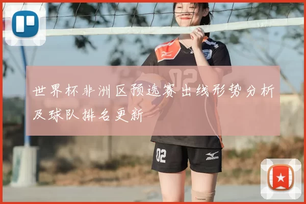 世界杯非洲区预选赛出线形势分析及球队排名更新