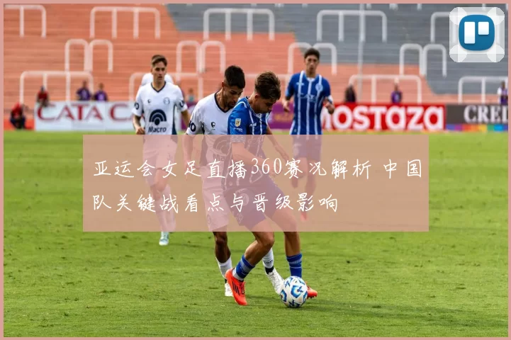 亚运会女足直播360赛况解析 中国队关键战看点与晋级影响