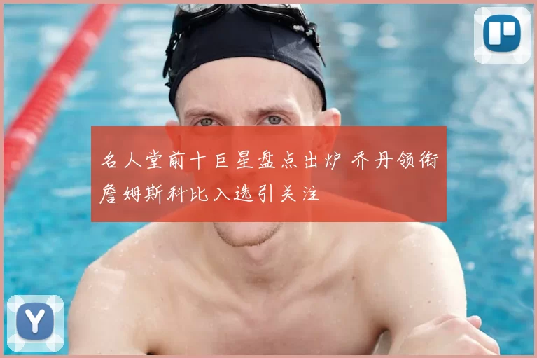 名人堂前十巨星盘点出炉 乔丹领衔詹姆斯科比入选引关注