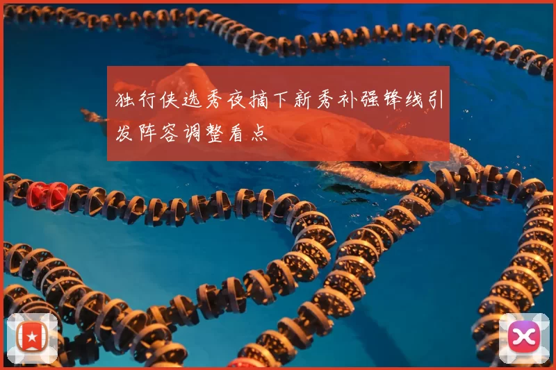 独行侠选秀夜摘下新秀补强锋线引发阵容调整看点