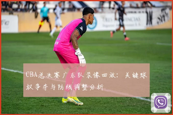 CBA总决赛广东队录像回放：关键球权争夺与防线调整分析