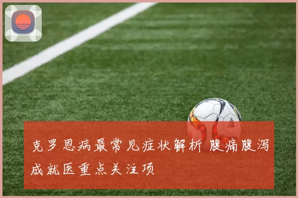 克罗恩病最常见症状解析 腹痛腹泻成就医重点关注项