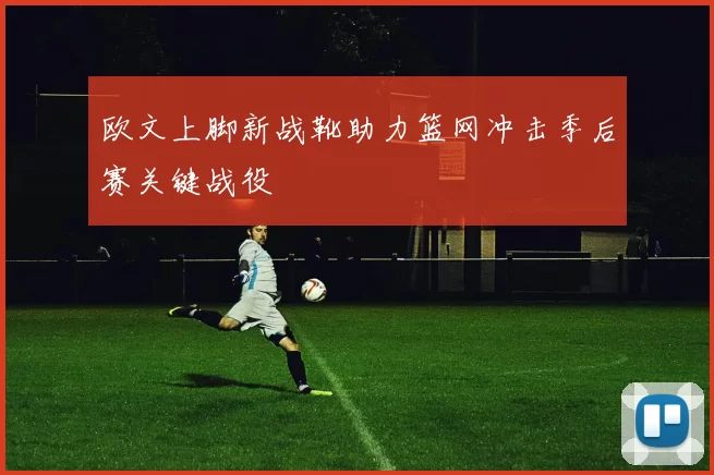 欧文上脚新战靴助力篮网冲击季后赛关键战役