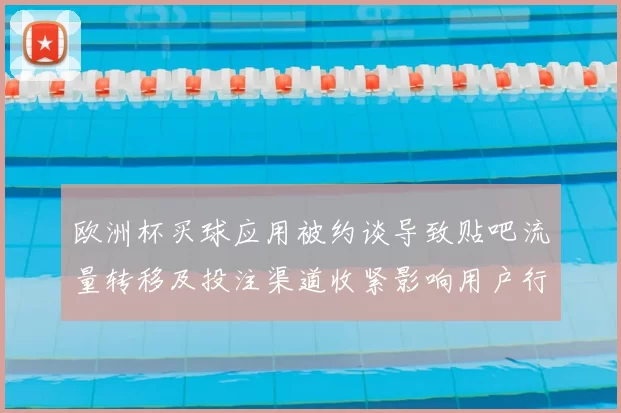 欧洲杯买球应用被约谈导致贴吧流量转移及投注渠道收紧影响用户行为