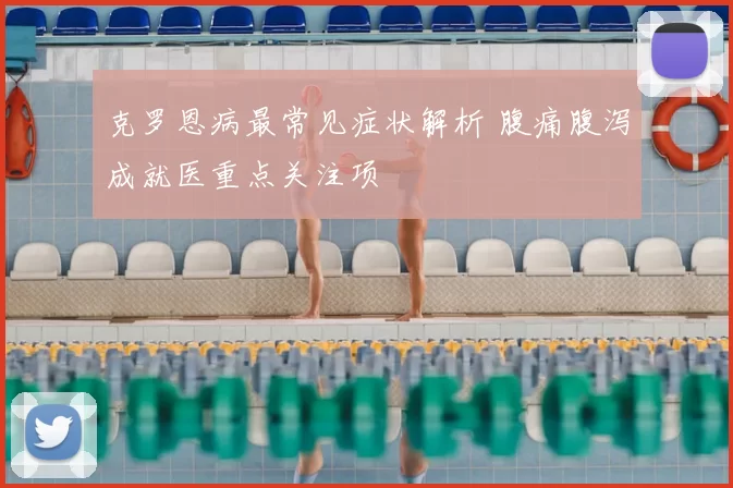 克罗恩病最常见症状解析 腹痛腹泻成就医重点关注项