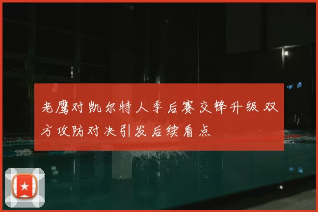 老鹰对凯尔特人季后赛交锋升级 双方攻防对决引发后续看点