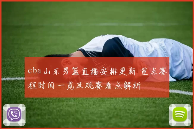 cba山东男篮直播安排更新 重点赛程时间一览及观赛看点解析