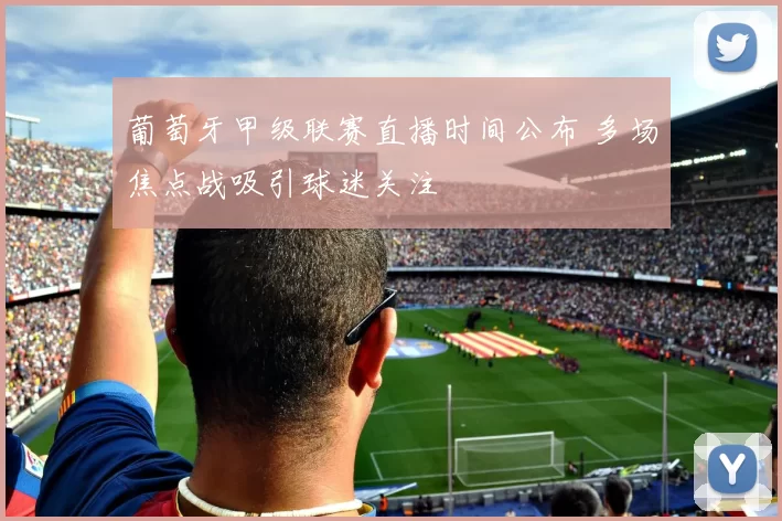 葡萄牙甲级联赛直播时间公布 多场焦点战吸引球迷关注