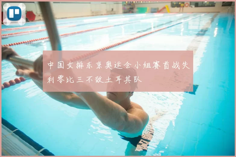 中国女排东京奥运会小组赛首战失利零比三不敌土耳其队