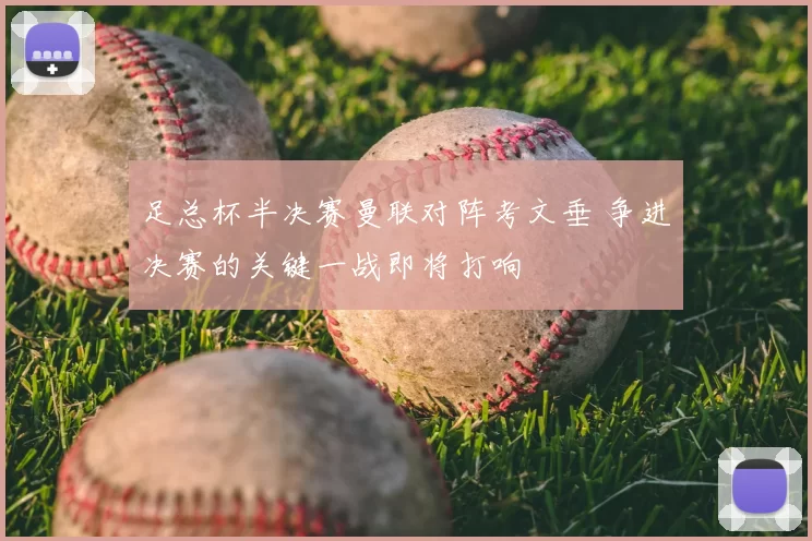 足总杯半决赛曼联对阵考文垂 争进决赛的关键一战即将打响