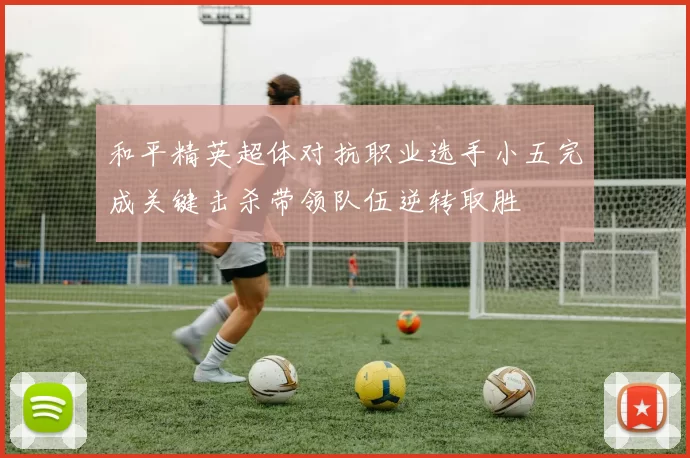 和平精英超体对抗职业选手小五完成关键击杀带领队伍逆转取胜