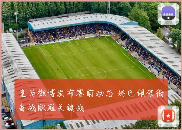 皇马微博发布赛前动态 姆巴佩领衔备战欧冠关键战