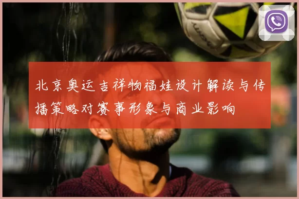 北京奥运吉祥物福娃设计解读与传播策略对赛事形象与商业影响