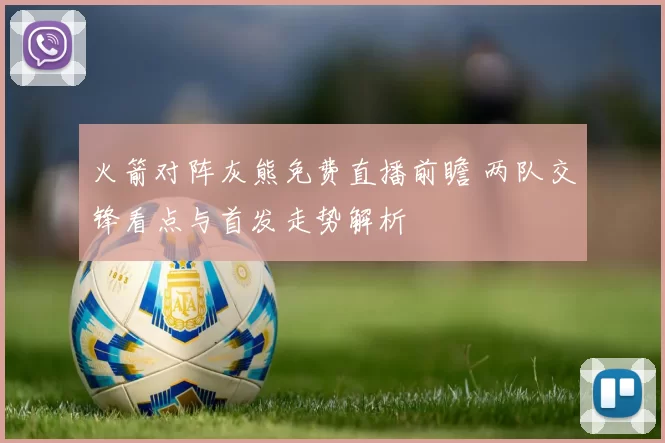 火箭对阵灰熊免费直播前瞻 两队交锋看点与首发走势解析