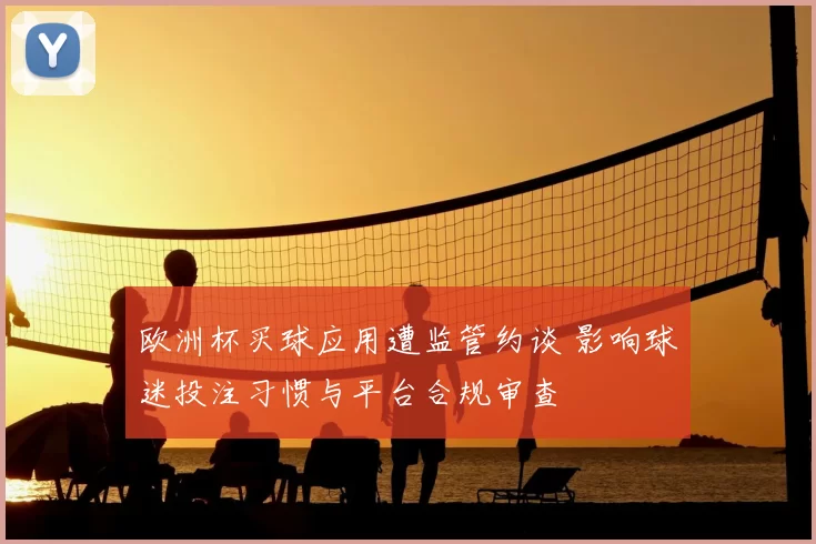 欧洲杯买球应用遭监管约谈 影响球迷投注习惯与平台合规审查