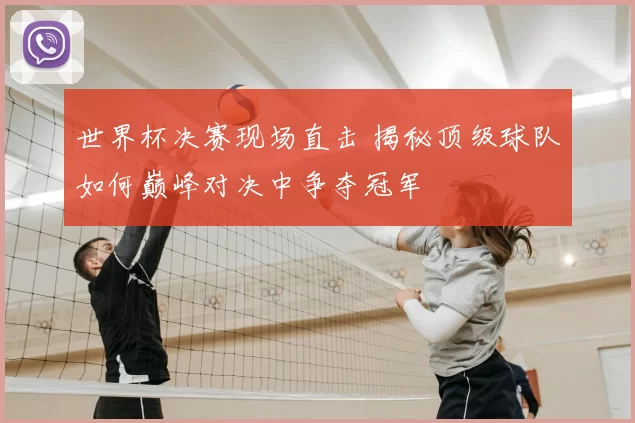 世界杯决赛现场直击 揭秘顶级球队如何巅峰对决中争夺冠军