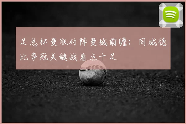 足总杯曼联对阵曼城前瞻：同城德比争冠关键战看点十足