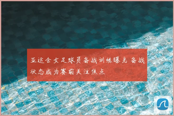 亚运会女足球员备战训练曝光 备战状态成为赛前关注焦点