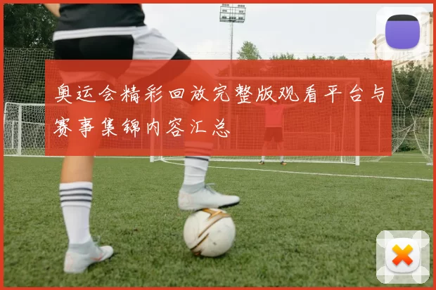 奥运会精彩回放完整版观看平台与赛事集锦内容汇总
