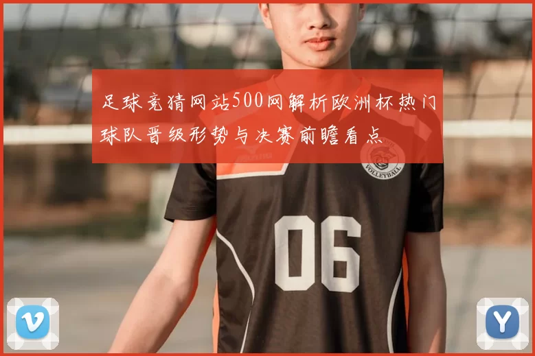 足球竞猜网站500网解析欧洲杯热门球队晋级形势与决赛前瞻看点