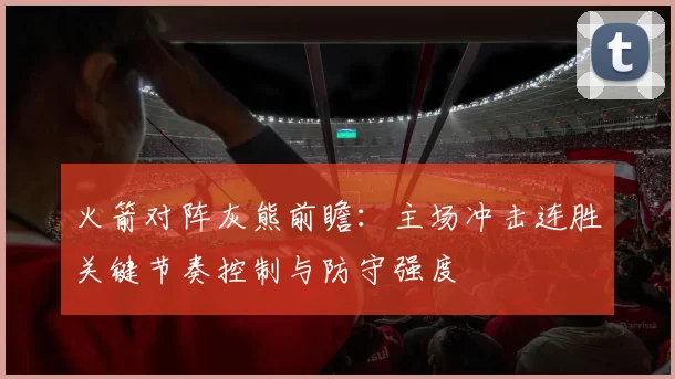 火箭对阵灰熊前瞻：主场冲击连胜关键节奏控制与防守强度