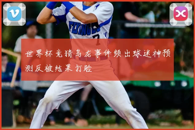 世界杯竞猜乌龙事件频出球迷神预测反被结果打脸