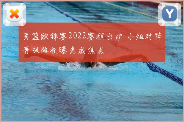 男篮欧锦赛2022赛程出炉 小组对阵晋级路径曝光成焦点