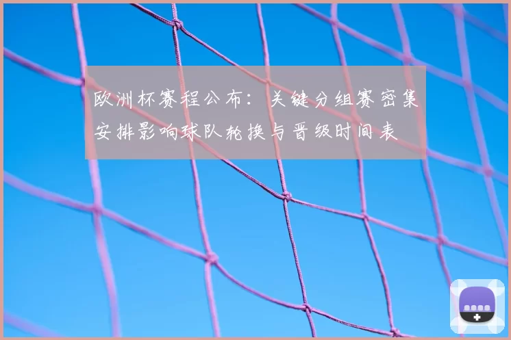 欧洲杯赛程公布：关键分组赛密集安排影响球队轮换与晋级时间表