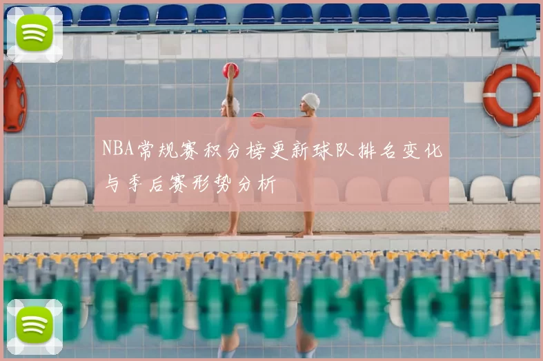 NBA常规赛积分榜更新球队排名变化与季后赛形势分析