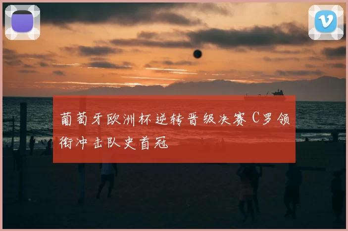 葡萄牙欧洲杯逆转晋级决赛 C罗领衔冲击队史首冠
