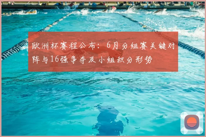 欧洲杯赛程公布：6月分组赛关键对阵与16强争夺及小组积分形势