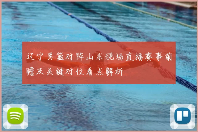 辽宁男篮对阵山东现场直播赛事前瞻及关键对位看点解析