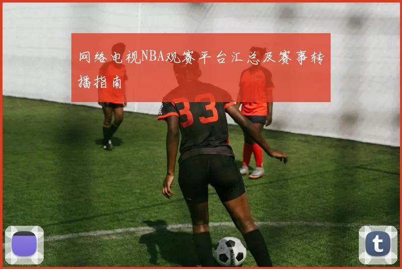 网络电视NBA观赛平台汇总及赛事转播指南