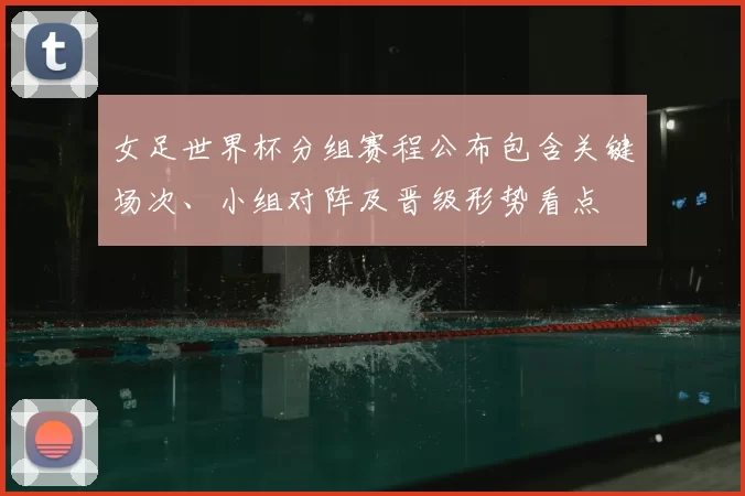 女足世界杯分组赛程公布包含关键场次、小组对阵及晋级形势看点