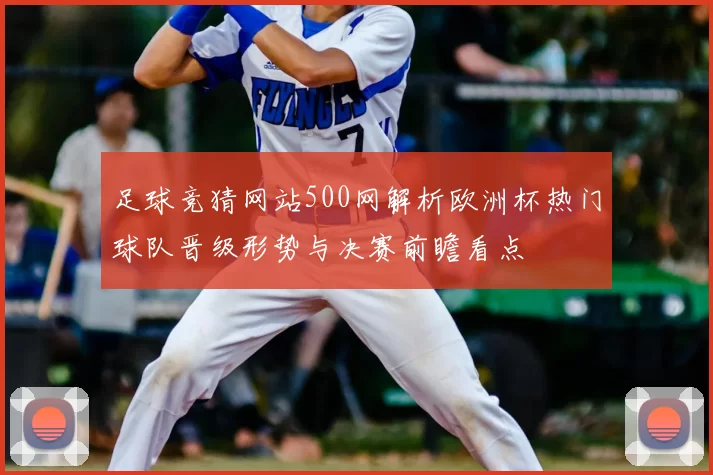 足球竞猜网站500网解析欧洲杯热门球队晋级形势与决赛前瞻看点