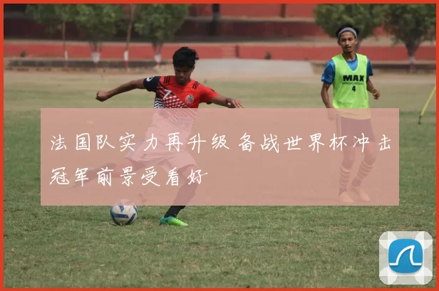 法国队实力再升级 备战世界杯冲击冠军前景受看好