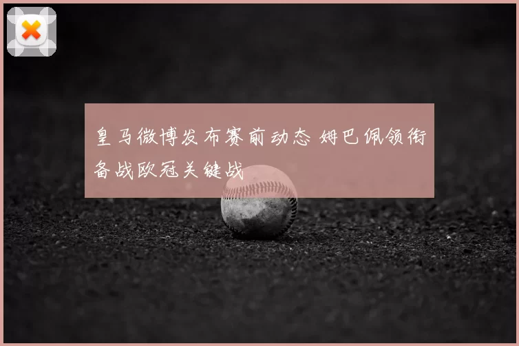 皇马微博发布赛前动态 姆巴佩领衔备战欧冠关键战