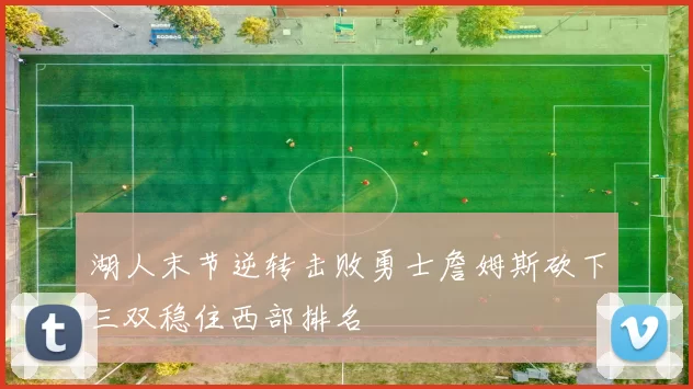 湖人末节逆转击败勇士詹姆斯砍下三双稳住西部排名