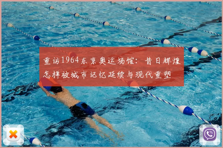 重访1964东京奥运场馆：昔日辉煌怎样被城市记忆延续与现代重塑