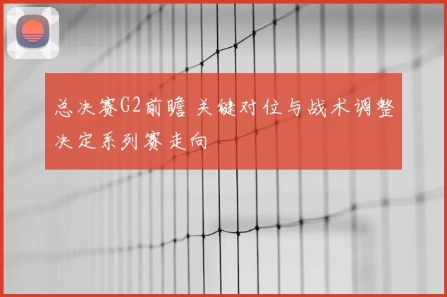 总决赛G2前瞻 关键对位与战术调整决定系列赛走向