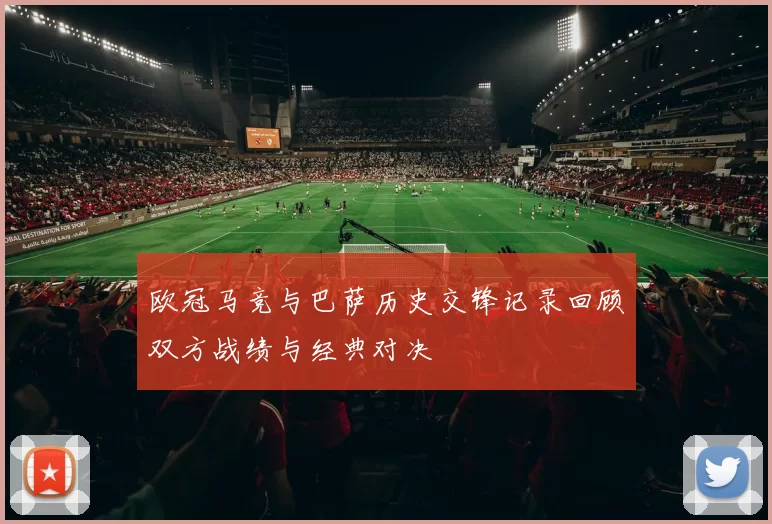 欧冠马竞与巴萨历史交锋记录回顾双方战绩与经典对决