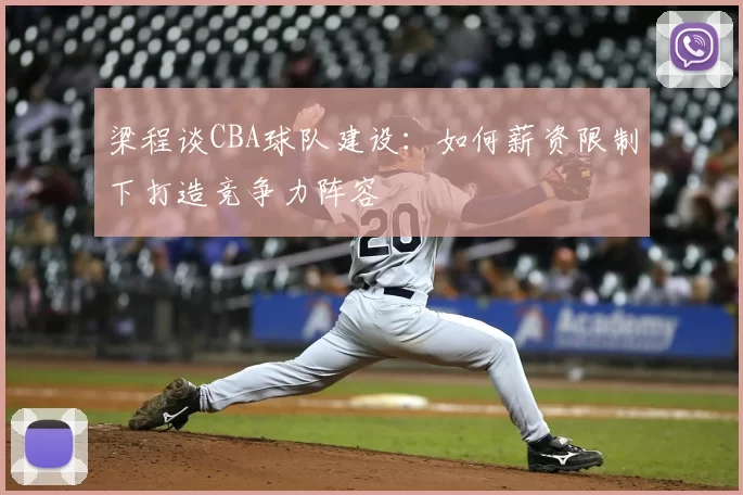 梁程谈CBA球队建设：如何薪资限制下打造竞争力阵容