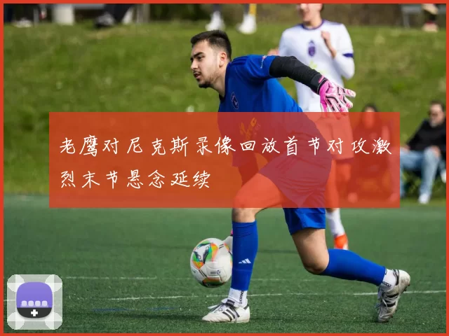 老鹰对尼克斯录像回放首节对攻激烈末节悬念延续