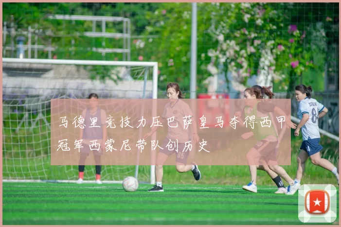 马德里竞技力压巴萨皇马夺得西甲冠军西蒙尼带队创历史