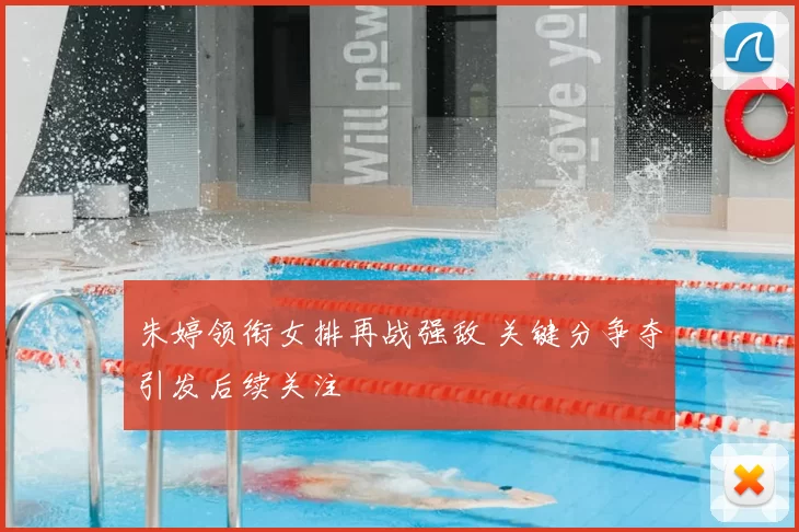 朱婷领衔女排再战强敌 关键分争夺引发后续关注