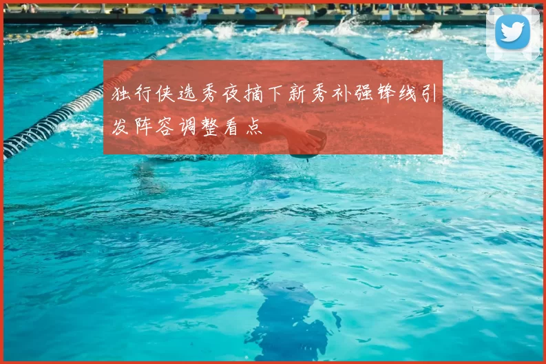 独行侠选秀夜摘下新秀补强锋线引发阵容调整看点