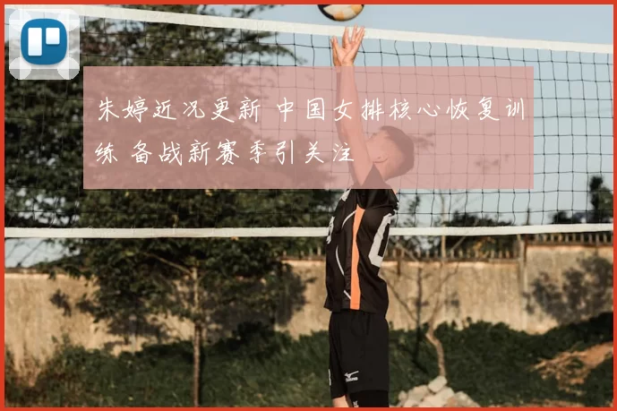 朱婷近况更新 中国女排核心恢复训练 备战新赛季引关注