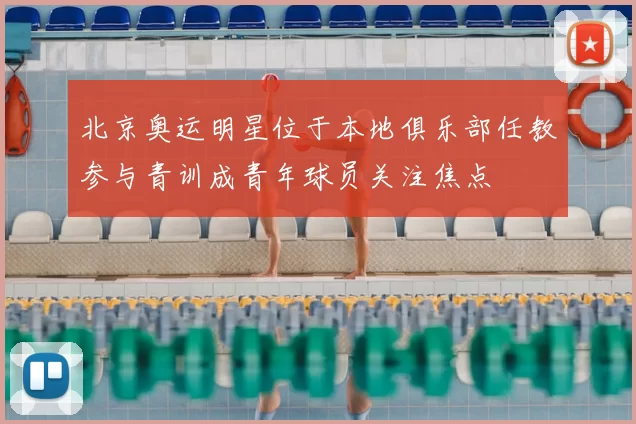 北京奥运明星位于本地俱乐部任教参与青训成青年球员关注焦点