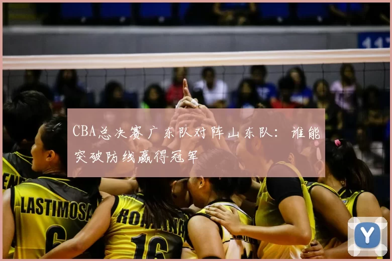CBA总决赛广东队对阵山东队：谁能突破防线赢得冠军