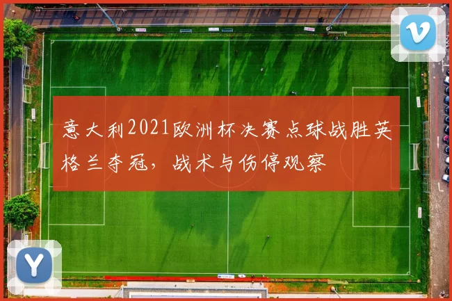 意大利2021欧洲杯决赛点球战胜英格兰夺冠，战术与伤停观察